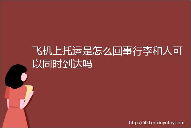 飞机上托运是怎么回事行李和人可以同时到达吗